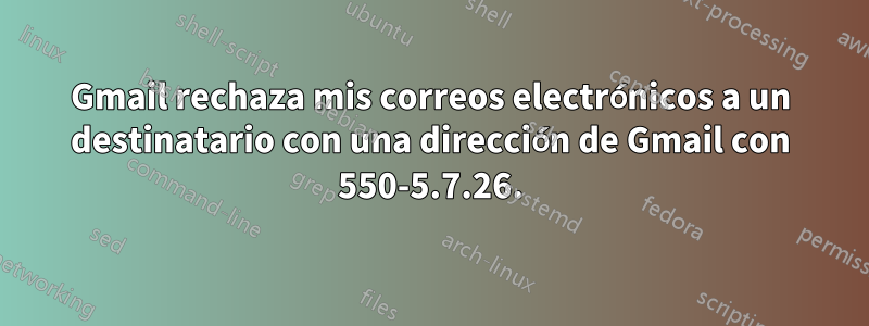 Gmail rechaza mis correos electrónicos a un destinatario con una dirección de Gmail con 550-5.7.26.
