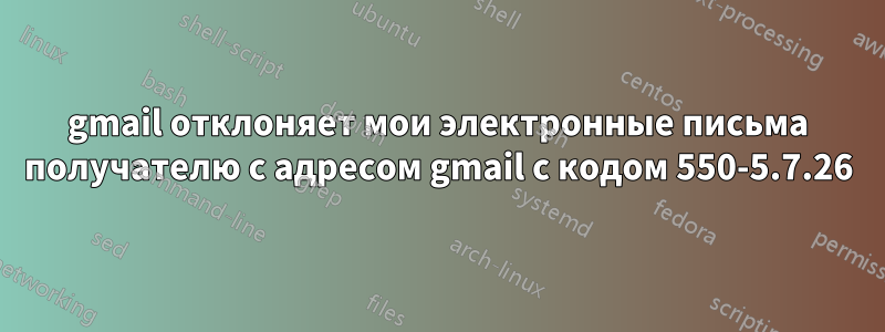 gmail отклоняет мои электронные письма получателю с адресом gmail с кодом 550-5.7.26