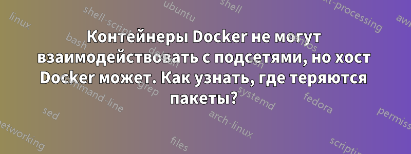 Контейнеры Docker не могут взаимодействовать с подсетями, но хост Docker может. Как узнать, где теряются пакеты?