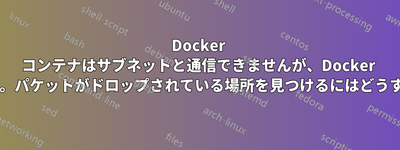 Docker コンテナはサブネットと通信できませんが、Docker ホストは通信できます。パケットがドロップされている場所を見つけるにはどうすればよいでしょうか?
