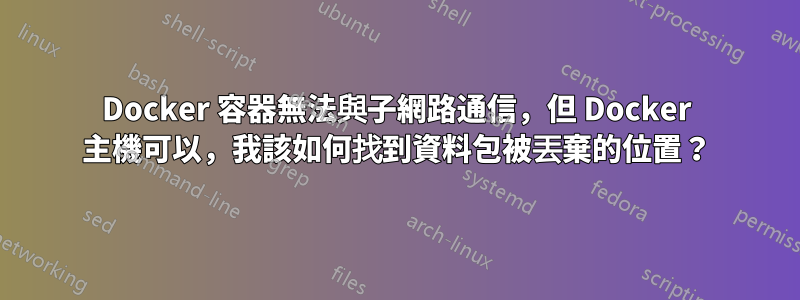 Docker 容器無法與子網路通信，但 Docker 主機可以，我該如何找到資料包被丟棄的位置？