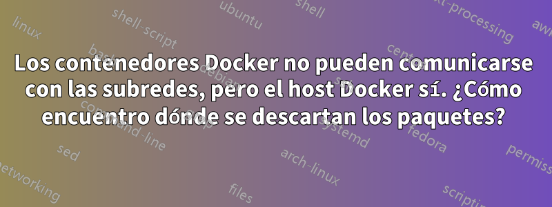 Los contenedores Docker no pueden comunicarse con las subredes, pero el host Docker sí. ¿Cómo encuentro dónde se descartan los paquetes?