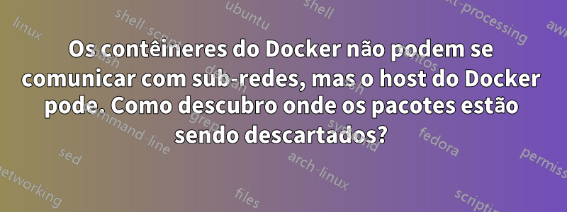 Os contêineres do Docker não podem se comunicar com sub-redes, mas o host do Docker pode. Como descubro onde os pacotes estão sendo descartados?