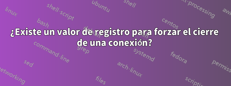 ¿Existe un valor de registro para forzar el cierre de una conexión?