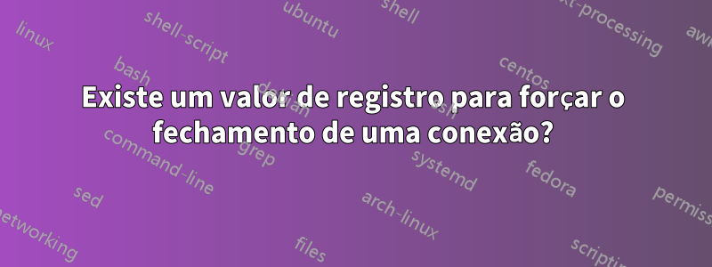 Existe um valor de registro para forçar o fechamento de uma conexão?