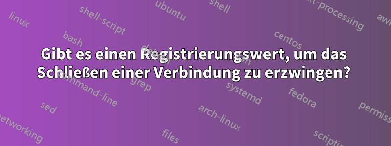 Gibt es einen Registrierungswert, um das Schließen einer Verbindung zu erzwingen?