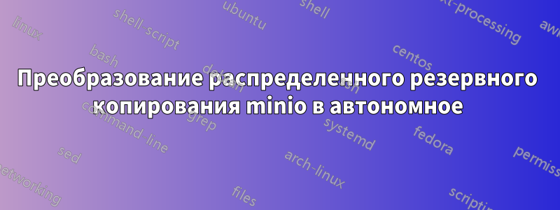 Преобразование распределенного резервного копирования minio в автономное