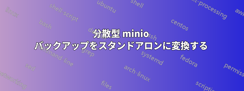分散型 minio バックアップをスタンドアロンに変換する