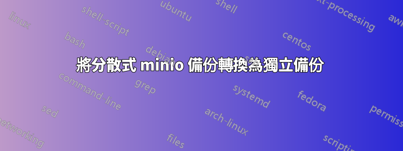 將分散式 minio 備份轉換為獨立備份