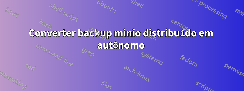 Converter backup minio distribuído em autônomo