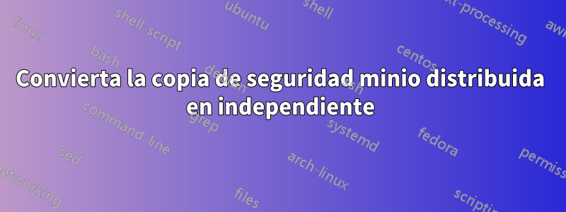 Convierta la copia de seguridad minio distribuida en independiente