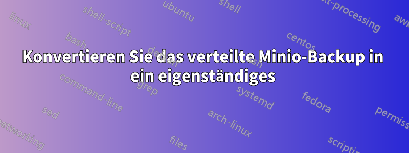 Konvertieren Sie das verteilte Minio-Backup in ein eigenständiges