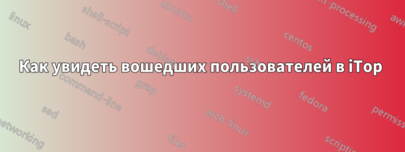 Как увидеть вошедших пользователей в iTop