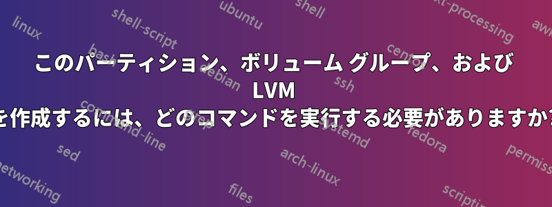 このパーティション、ボリューム グループ、および LVM を作成するには、どのコマンドを実行する必要がありますか?