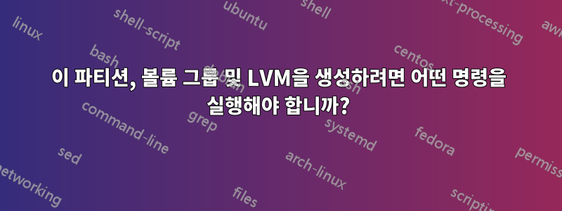 이 파티션, 볼륨 그룹 및 LVM을 생성하려면 어떤 명령을 실행해야 합니까?