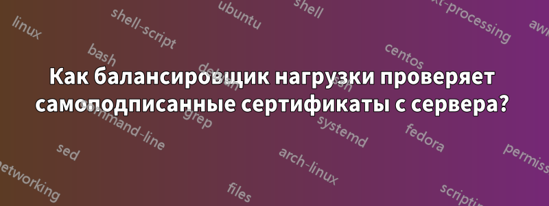 Как балансировщик нагрузки проверяет самоподписанные сертификаты с сервера?