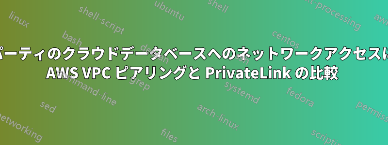 サードパーティのクラウドデータベースへのネットワークアクセスにおける AWS VPC ピアリングと PrivateLink の比較