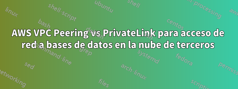 AWS VPC Peering vs PrivateLink para acceso de red a bases de datos en la nube de terceros