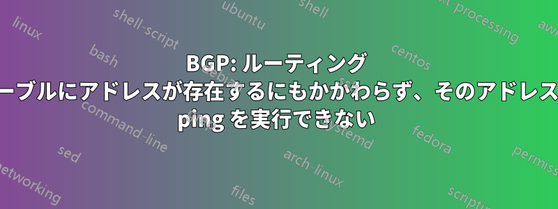 BGP: ルーティング テーブルにアドレスが存在するにもかかわらず、そのアドレスに ping を実行できない