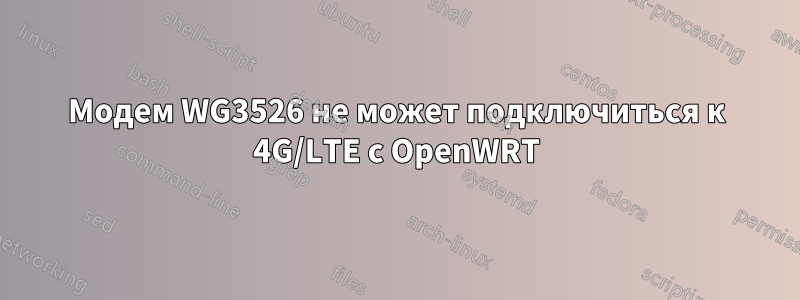 Модем WG3526 не может подключиться к 4G/LTE с OpenWRT