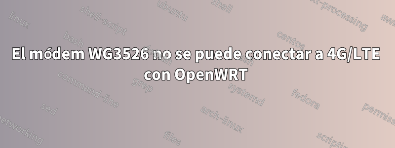 El módem WG3526 no se puede conectar a 4G/LTE con OpenWRT