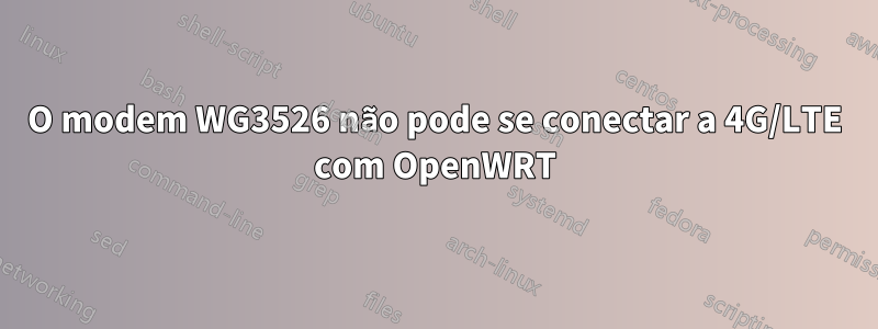 O modem WG3526 não pode se conectar a 4G/LTE com OpenWRT