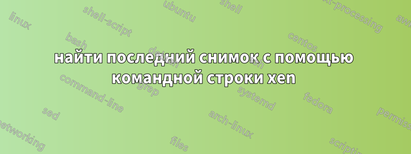 найти последний снимок с помощью командной строки xen