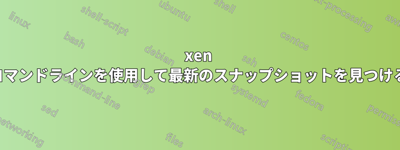 xen コマンドラインを使用して最新のスナップショットを見つける