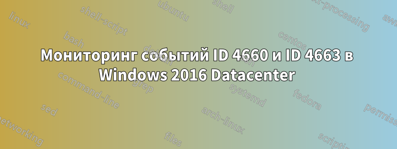 Мониторинг событий ID 4660 и ID 4663 в Windows 2016 Datacenter