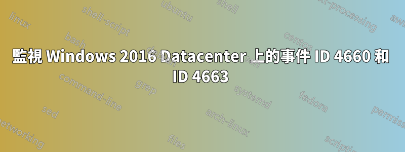 監視 Windows 2016 Datacenter 上的事件 ID 4660 和 ID 4663