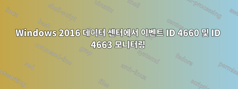 Windows 2016 데이터 센터에서 이벤트 ID 4660 및 ID 4663 모니터링