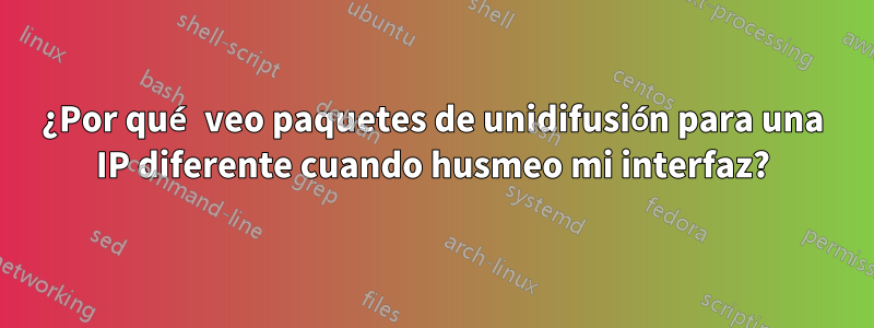 ¿Por qué veo paquetes de unidifusión para una IP diferente cuando husmeo mi interfaz?