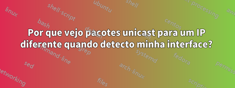 Por que vejo pacotes unicast para um IP diferente quando detecto minha interface?