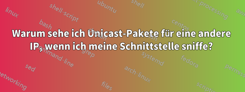 Warum sehe ich Unicast-Pakete für eine andere IP, wenn ich meine Schnittstelle sniffe?