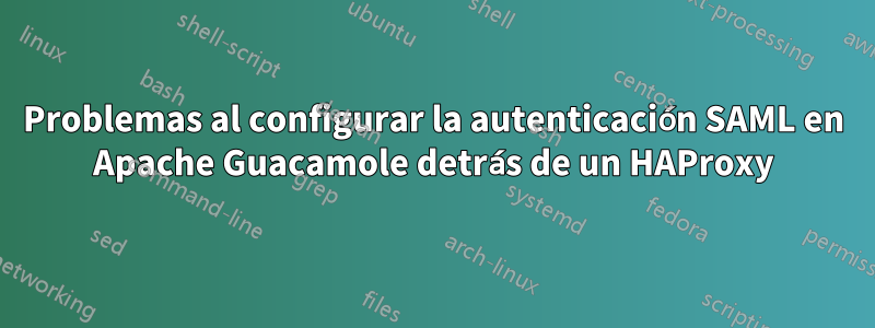 Problemas al configurar la autenticación SAML en Apache Guacamole detrás de un HAProxy