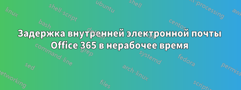 Задержка внутренней электронной почты Office 365 в нерабочее время
