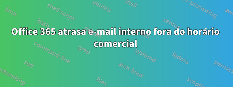 Office 365 atrasa e-mail interno fora do horário comercial