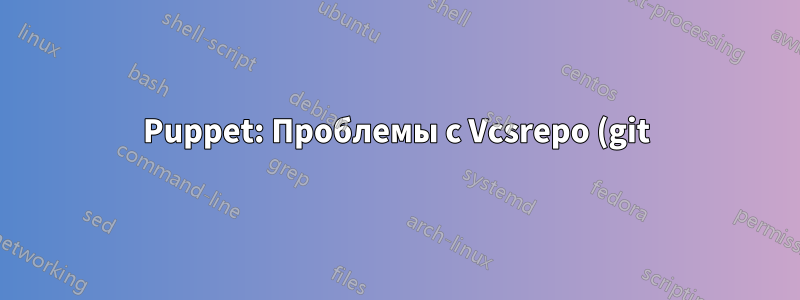 Puppet: Проблемы с Vcsrepo (git) «... существует, но не является требуемым репозиторием».