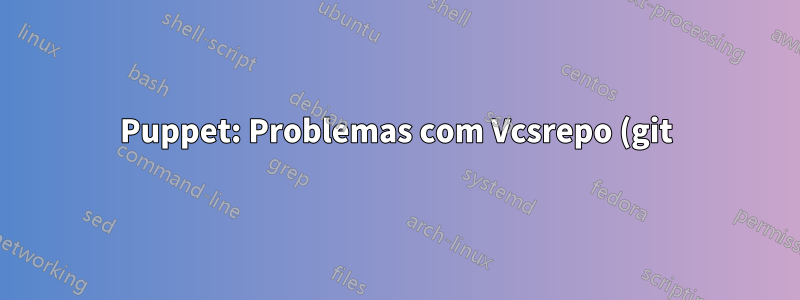 Puppet: Problemas com Vcsrepo (git) ".... existe e não é o repositório desejado."