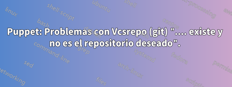 Puppet: Problemas con Vcsrepo (git) ".... existe y no es el repositorio deseado".
