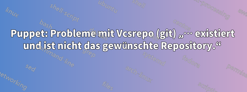 Puppet: Probleme mit Vcsrepo (git) „… existiert und ist nicht das gewünschte Repository.“