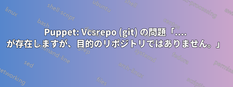Puppet: Vcsrepo (git) の問題「.... が存在しますが、目的のリポジトリではありません。」