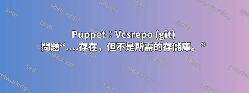 Puppet：Vcsrepo (git) 問題“....存在，但不是所需的存儲庫。”