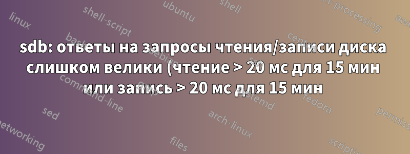sdb: ответы на запросы чтения/записи диска слишком велики (чтение > 20 мс для 15 мин или запись > 20 мс для 15 мин)