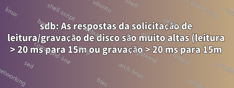 sdb: As respostas da solicitação de leitura/gravação de disco são muito altas (leitura > 20 ms para 15m ou gravação > 20 ms para 15m)