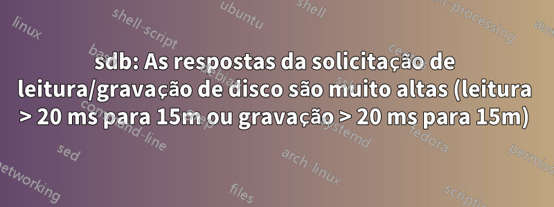 sdb: As respostas da solicitação de leitura/gravação de disco são muito altas (leitura > 20 ms para 15m ou gravação > 20 ms para 15m)