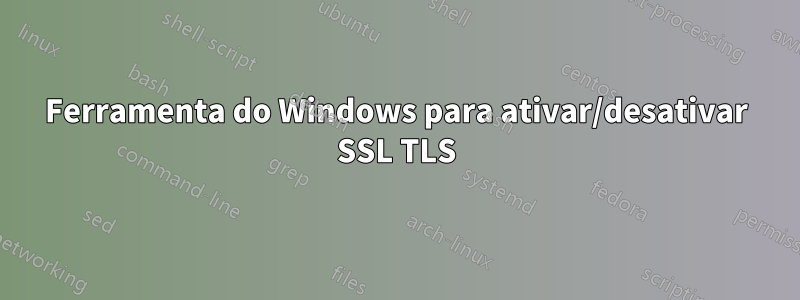 Ferramenta do Windows para ativar/desativar SSL TLS