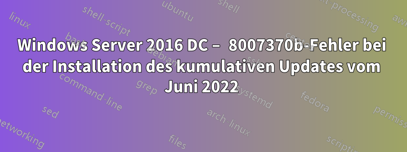 Windows Server 2016 DC – 8007370b-Fehler bei der Installation des kumulativen Updates vom Juni 2022