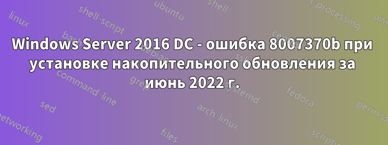 Windows Server 2016 DC - ошибка 8007370b при установке накопительного обновления за июнь 2022 г.