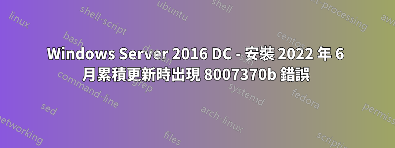 Windows Server 2016 DC - 安裝 2022 年 6 月累積更新時出現 8007370b 錯誤